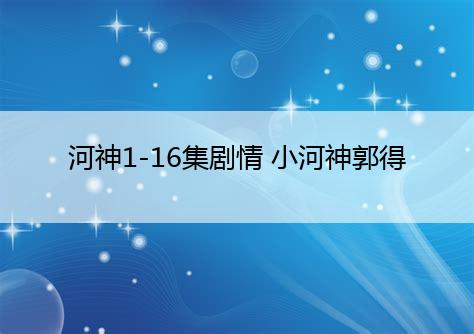 河神1-16集剧情 小河神郭得友又遇到什么-米乐平台app全站登录